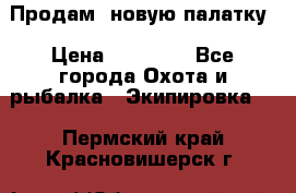 Продам  новую палатку › Цена ­ 10 000 - Все города Охота и рыбалка » Экипировка   . Пермский край,Красновишерск г.